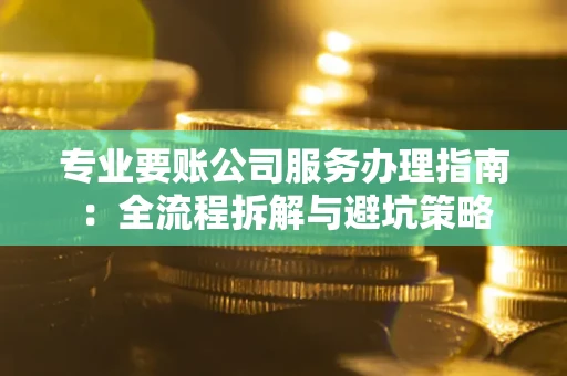 济南专业要账公司服务办理指南：全流程拆解与避坑策略
