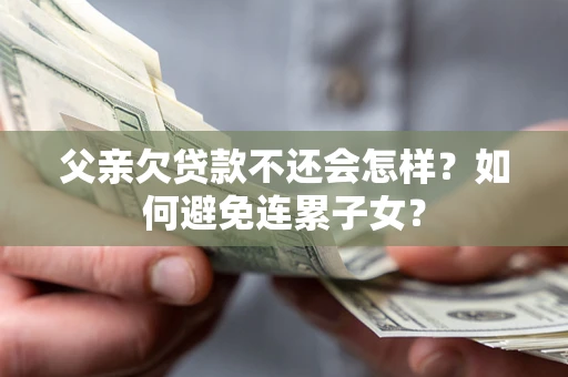 济南父亲欠贷款不还会怎样？如何避免连累子女？