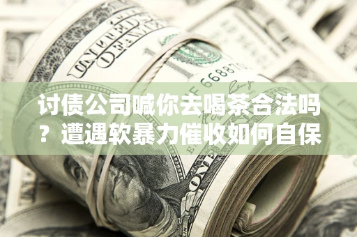 济南讨债公司喊你去喝茶合法吗？遭遇软暴力催收如何自保？