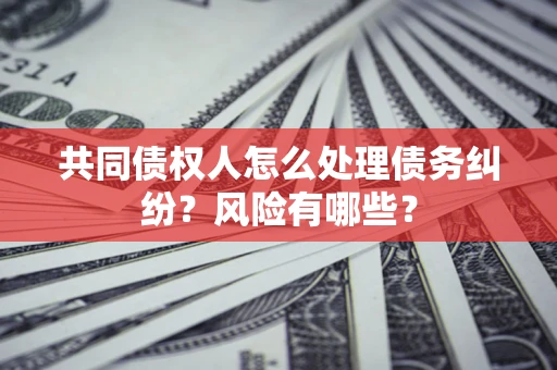 济南共同债权人怎么处理债务纠纷？风险有哪些？