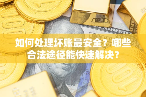 济南如何处理坏账最安全？哪些合法途径能快速解决？