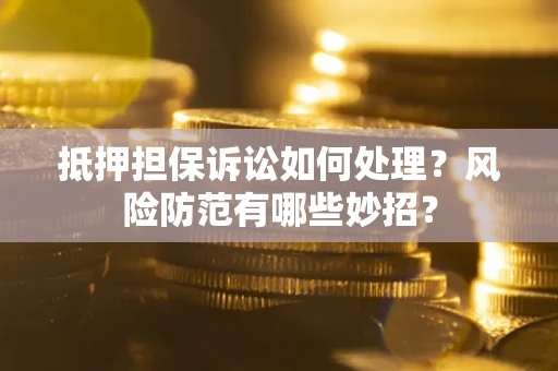 济南抵押担保诉讼如何处理？风险防范有哪些妙招？