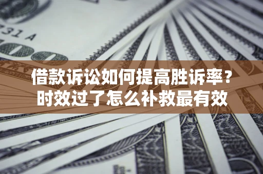 济南借款诉讼如何提高胜诉率？时效过了怎么补救最有效