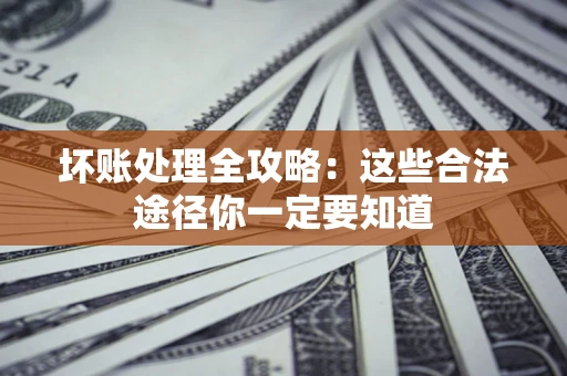 济南坏账处理全攻略：这些合法途径你一定要知道