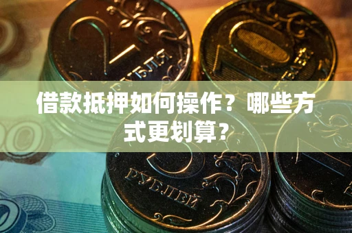 济南借款抵押如何操作？哪些方式更划算？