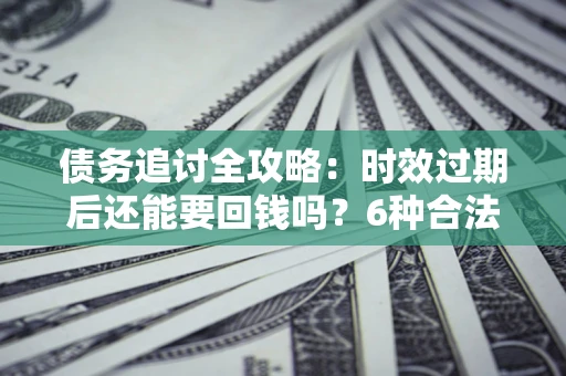 济南债务追讨全攻略：时效过期后还能要回钱吗？6种合法手段助你维权