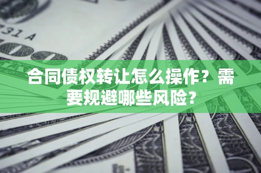 济南合同债权转让怎么操作？需要规避哪些风险？