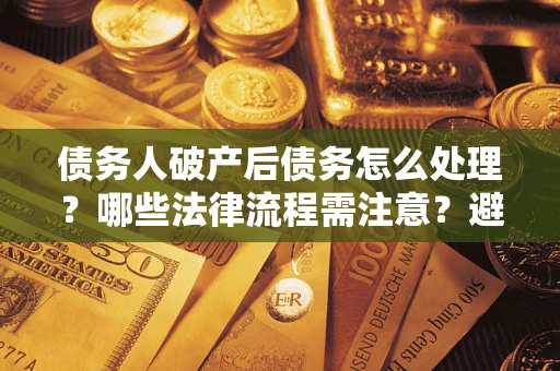 济南债务人破产后债务怎么处理？哪些法律流程需注意？避免踩坑指南