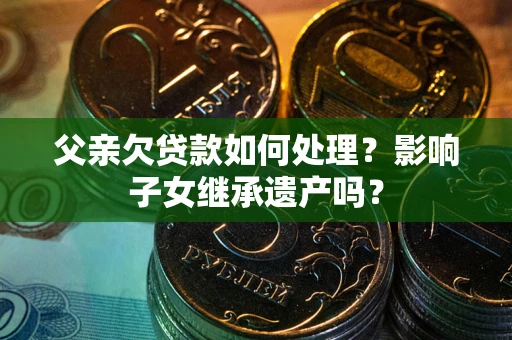 济南父亲欠贷款如何处理?影响子女继承遗产吗? 济南父亲欠贷款如何处理?影响子女继承遗产吗?