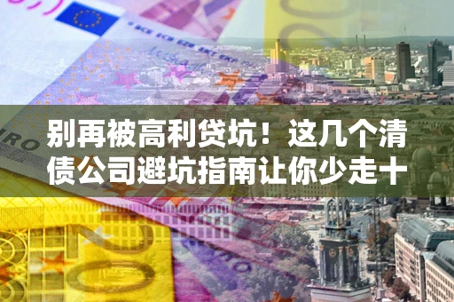 济南别再被高利贷坑！这几个清债公司避坑指南让你少走十年弯路
