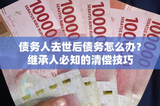 济南债务人去世后债务怎么办？继承人必知的清偿技巧