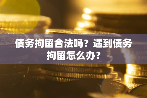 济南债务拘留合法吗？遇到债务拘留怎么办？