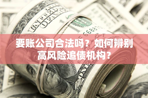 济南要账公司合法吗？如何辨别高风险追债机构？