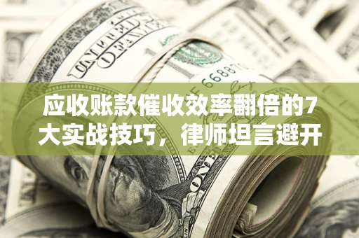 济南应收账款催收效率翻倍的7大实战技巧，律师坦言避开这些法律雷区最关键