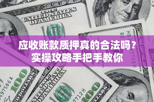 济南应收账款质押真的合法吗？实操攻略手把手教你