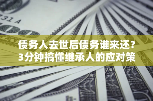 济南债务人去世后债务谁来还？3分钟搞懂继承人的应对策略