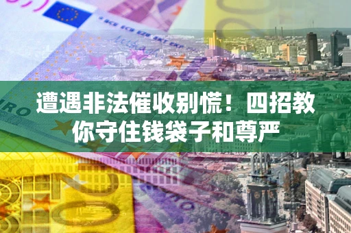 济南遭遇非法催收别慌！四招教你守住钱袋子和尊严