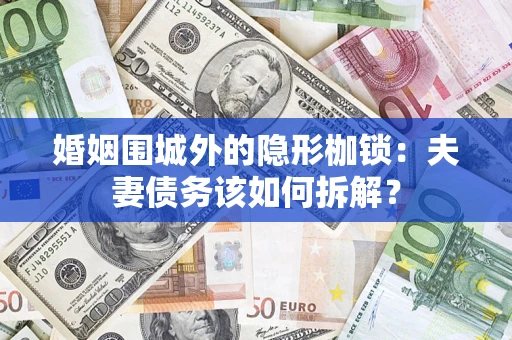 济南婚姻围城外的隐形枷锁：夫妻债务该如何拆解？