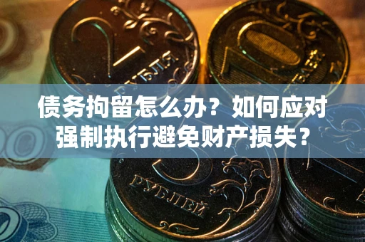 济南债务拘留怎么办？如何应对强制执行避免财产损失？