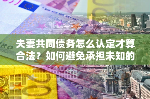 济南夫妻共同债务怎么认定才算合法？如何避免承担未知的债务风险？