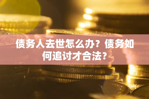 济南债务人去世怎么办？债务如何追讨才合法？