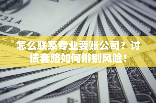 济南怎么联系专业要账公司？讨债套路如何辨别风险！