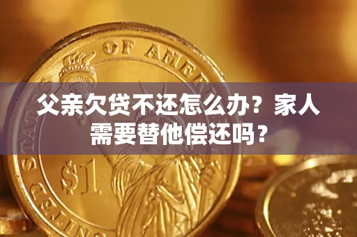 济南父亲欠贷不还怎么办？家人需要替他偿还吗？