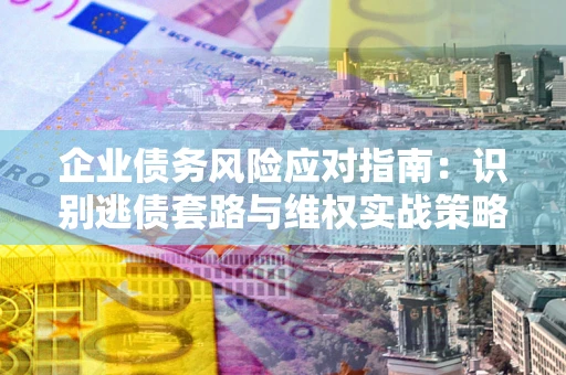济南企业债务风险应对指南：识别逃债套路与维权实战策略