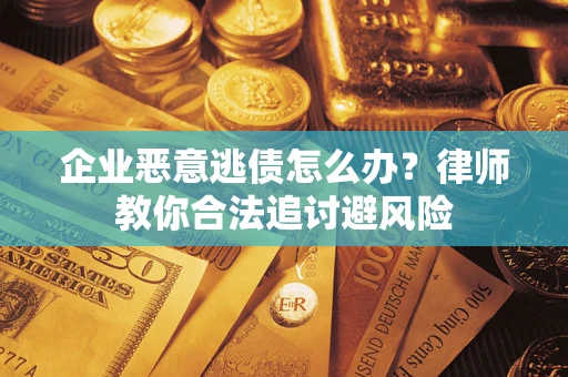 济南企业恶意逃债怎么办？律师教你合法追讨避风险