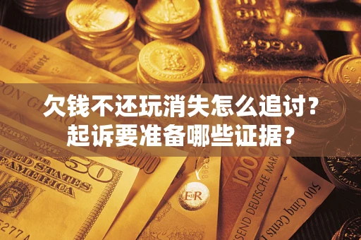 济南欠钱不还玩消失怎么追讨？起诉要准备哪些证据？