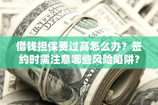 济南借钱担保费过高怎么办？签约时需注意哪些风险陷阱？