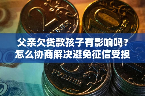 济南父亲欠贷款孩子有影响吗？怎么协商解决避免征信受损？