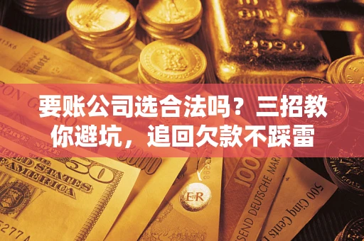 济南要账公司选合法吗？三招教你避坑，追回欠款不踩雷