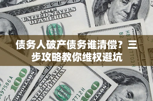 济南债务人破产债务谁清偿？三步攻略教你维权避坑