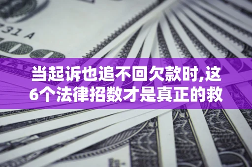 济南当起诉也追不回欠款时,这6个法律招数才是真正的救命稻草