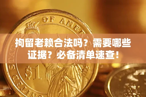 济南拘留老赖合法吗？需要哪些证据？必备清单速查！