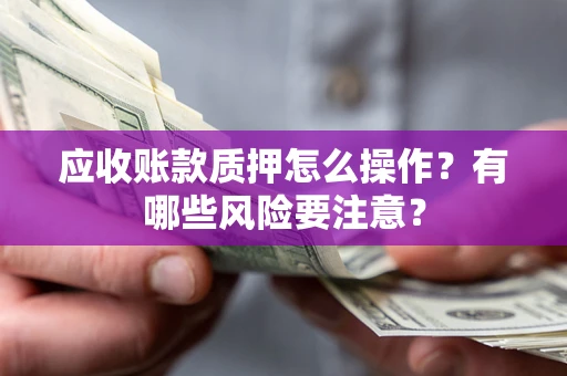 济南应收账款质押怎么操作？有哪些风险要注意？