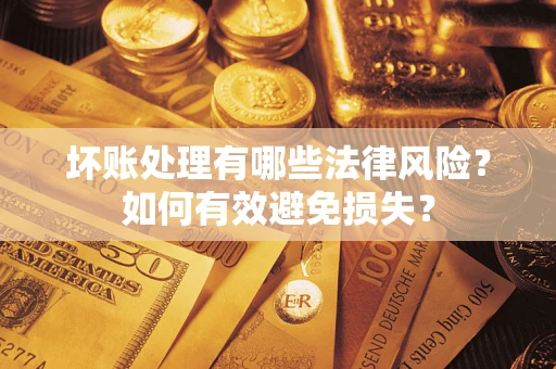 济南坏账处理有哪些法律风险？如何有效避免损失？