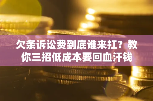 济南欠条诉讼费到底谁来扛？教你三招低成本要回血汗钱