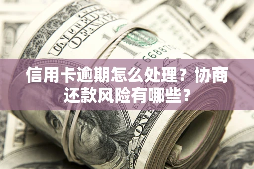济南信用卡逾期怎么处理？协商还款风险有哪些？